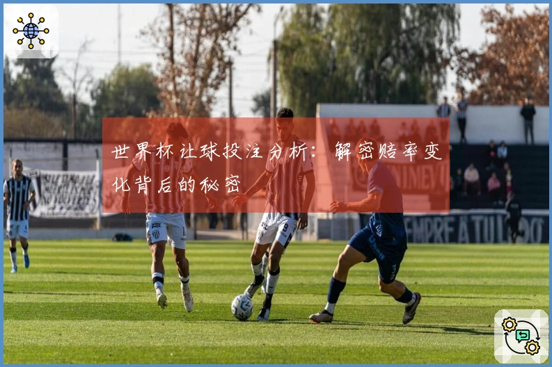 世界杯让球投注分析：解密赔率变化背后的秘密