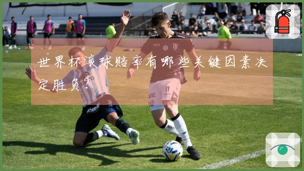 世界杯滚球赔率有哪些关键因素决定胜负？