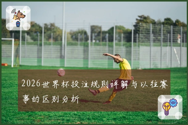 2026世界杯投注规则详解与以往赛事的区别分析