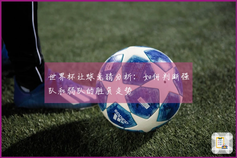 世界杯让球竞猜分析：如何判断强队和弱队的胜负走势