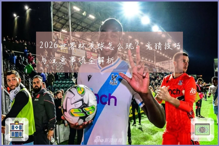 2026世界杯滚球怎么玩？竞猜技巧与注意事项全解析