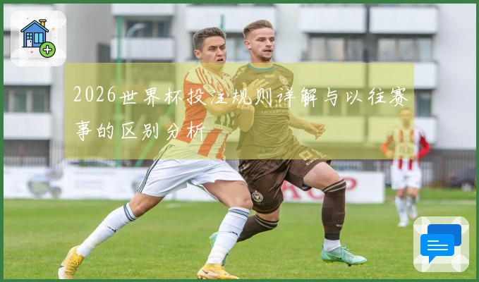 2026世界杯投注规则详解与以往赛事的区别分析