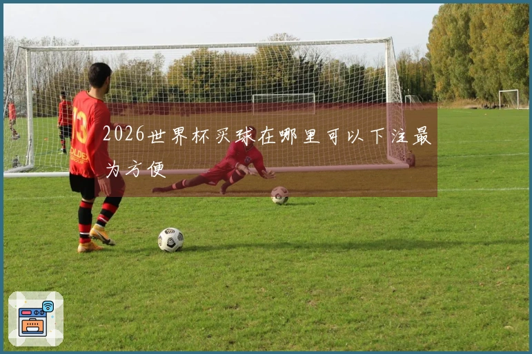 2026世界杯买球在哪里可以下注最为方便