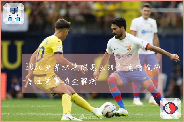 2026世界杯滚球怎么玩？竞猜技巧与注意事项全解析