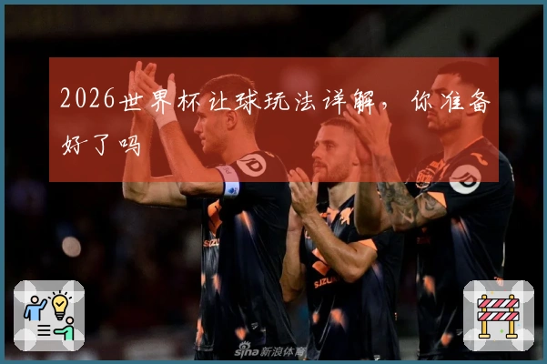 2026世界杯让球玩法详解，你准备好了吗