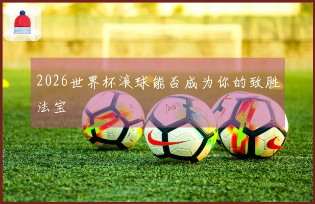 2026世界杯滚球能否成为你的致胜法宝