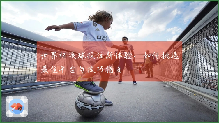 世界杯滚球投注新体验，如何挑选最佳平台与技巧指南